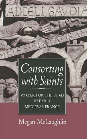 Consorting with Saints: Prayer for the Dead in Early Medieval France