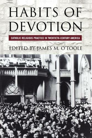 Habits of Devotion: Catholic Religious Practice in Twentieth-Century America (Cushwa Center Studies of Catholicism in Twentieth-Century America)
