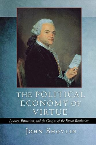 The Political Economy of Virtue: Luxury, Patriotism, and the Origins of the French Revolution
