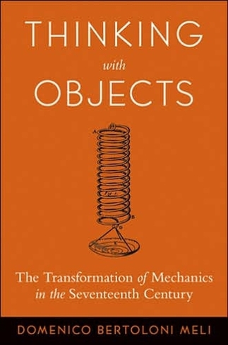 Thinking with Objects: The Transformation of Mechanics in the Seventeenth Century