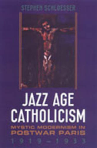 Jazz Age Catholicism: Mystic Modernism in Postwar Paris, 1919-1933