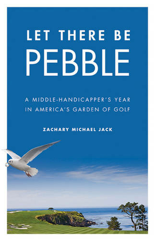 Let There Be Pebble: A Middle-Handicapper's Year in America's Garden of Golf