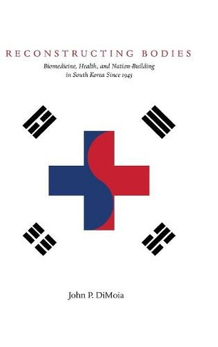 Reconstructing Bodies: Biomedicine, Health, and Nation-Building in South Korea Since 1945 (Studies of the Weatherhead East Asian Institute, Columbia University)