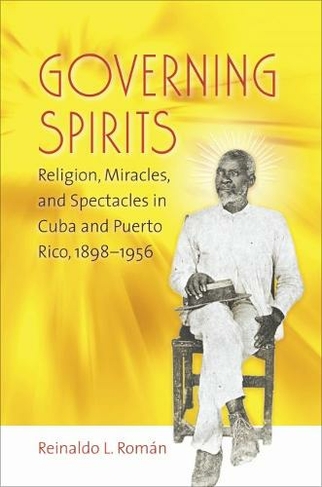 Governing Spirits: Religion, Miracles, and Spectacles in Cuba and Puerto Rico, 1898-1956 (New edition)
