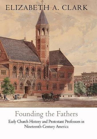 Founding the Fathers: Early Church History and Protestant Professors in Nineteenth-Century America (Divinations: Rereading Late Ancient Religion)