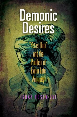Demonic Desires: "Yetzer Hara" and the Problem of Evil in Late Antiquity (Divinations: Rereading Late Ancient Religion)