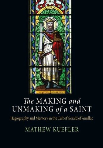 The Making and Unmaking of a Saint: Hagiography and Memory in the Cult of Gerald of Aurillac (The Middle Ages Series)