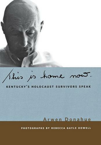 This is Home Now: Kentucky's Holocaust Survivors Speak (Kentucky Remembered: An Oral History Series)