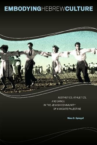 Embodying Hebrew Culture: Aesthetics, Athletics and Dance in the Jewish Community of Mandate Palestine