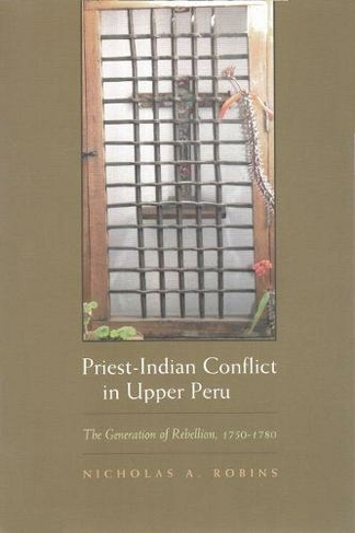 Priest-Indian Conflict in Upper Peru: The Generation of Rebellion, 1750-1780 (Religion and Politics)