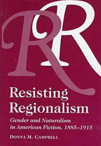 Resisting Regionalism: Gender And Naturalism In American Fiction, 1885-1915