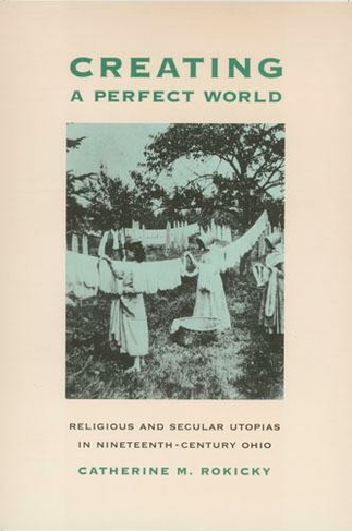 Creating a Perfect World: Religious and Secular Utopias in Nineteenth-Century Ohio (Ohio Bicentennial Series)