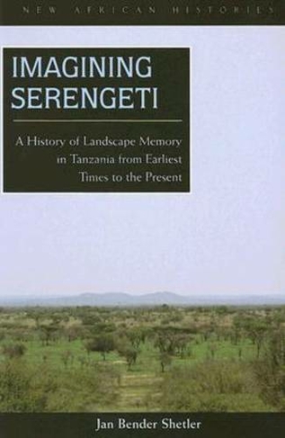 Imagining Serengeti: A History of Landscape Memory in Tanzania from Earliest Times to the Present (New African Histories)