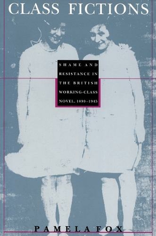 Class Fictions: Shame and Resistance in the British Working Class Novel, 1890-1945 (Post-Contemporary Interventions)