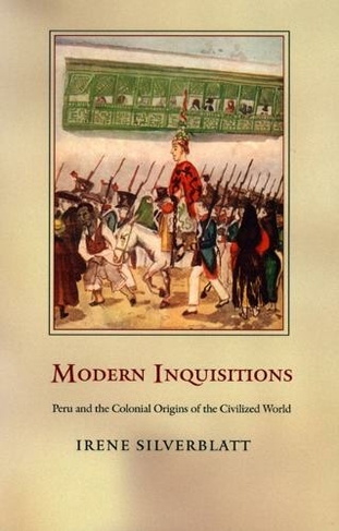 Modern Inquisitions: Peru and the Colonial Origins of the Civilized World (Latin America Otherwise)