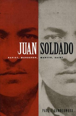 Juan Soldado: Rapist, Murderer, Martyr, Saint (American Encounters/Global Interactions)