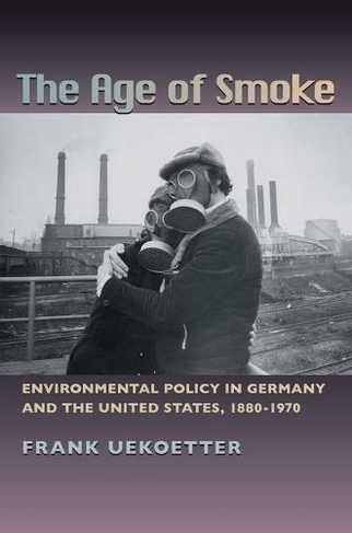 The Age of Smoke: Environmental Policy in Germany and the United States, 1880-1970 (History of the Urban Environment)