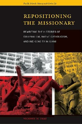 Repositioning the Missionary: Rewriting the Histories of Colonialism, Native Catholicism, and Indigeneity in Guam