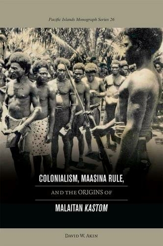 Colonialism, Maasina Rule, and the Origins of Malaitan ""Kastom: (Pacific Islands Monograph Series)
