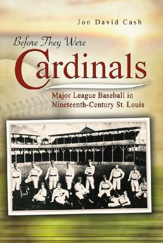Before They Were Cardinals: Major League Baseball in Nineteenth-Century St Louis (Sports and American Culture Series)
