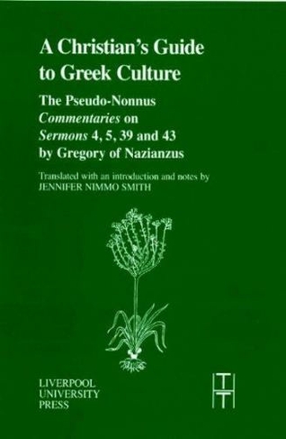 A Christian's Guide to Greek Culture: The Pseudo-Nonnus 'Commentaries' on 'Sermons' 4, 5, 39 and 43 by Gregory of Nazianus (Translated Texts for Historians 37)
