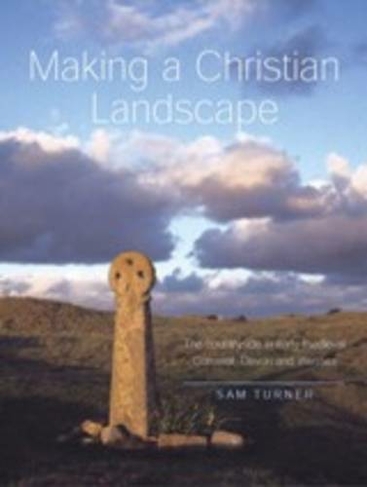 Making a Christian Landscape: How Christianity Shaped the Countryside in Early-Medieval Cornwall, Devon and Wessex