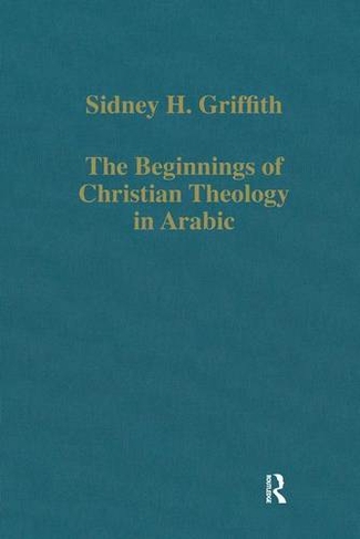 The Beginnings of Christian Theology in Arabic: Muslim-Christian Encounters in the Early Islamic Period (Variorum Collected Studies)