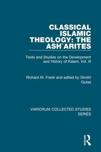 Classical Islamic Theology: The Ash`arites: Texts and Studies on the Development and History of Kalam, Vol. III (Variorum Collected Studies)