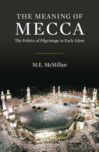 The Meaning of Mecca: The Politics of Pilgrimage in Early Islam