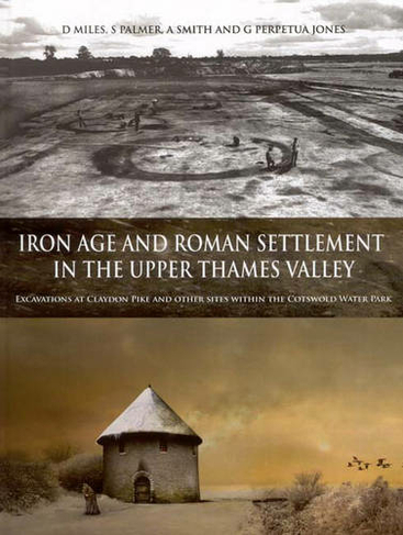 Iron Age and Roman Settlement in the Upper Thames Valley: Excavations at Claydon Pike and other sites within the Cotswold Water Park (Thames Valley Landscapes Monograph 26)