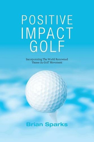 Positive Impact Golf: Helping Golfers to Liberate Their Potential (2nd edition)