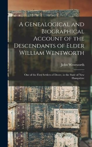 A Genealogical and Biographical Account of the Descendants of Elder William Wentworth: One of the First Settlers of Dover, in the State of New Hampshire
