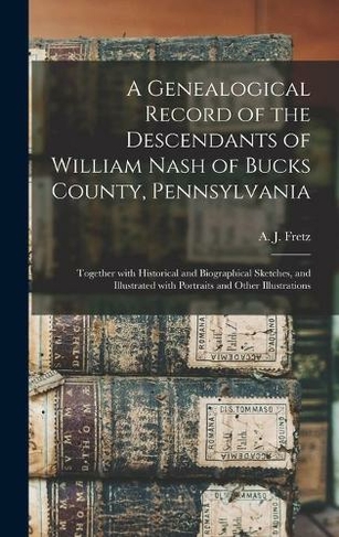 A Genealogical Record of the Descendants of William Nash of Bucks County, Pennsylvania: Together With Historical and Biographical Sketches, and Illustrated With Portraits and Other Illustrations