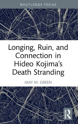 Longing, Ruin, and Connection in Hideo Kojima's Death Stranding: (Routledge Advances in Game Studies)