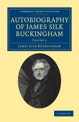Autobiography of James Silk Buckingham: Including his Voyages, Travels, Adventures, Speculations, Successes and Failures (Cambridge Library Collection - Travel and Exploration in Asia Volume 1)