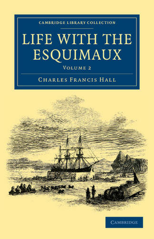 Life with the Esquimaux: The Narrative of Captain Charles Francis Hall of the Whaling Barque George Henry from the 29th May, 1860, to the 13th September, 1862 (Life with the Esquimaux 2 Volume Set Volume 2)