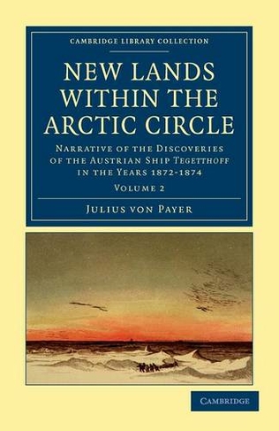 New Lands within the Arctic Circle: Narrative of the Discoveries of the Austrian Ship Tegetthoff in the Years 1872-1874 (Cambridge Library Collection - Polar Exploration Volume 2)
