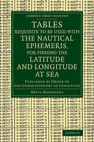 Tables Requisite to Be Used with the Nautical Ephemeris, for Finding the Latitude and Longitude at Sea: Published by Order of the Commissioners of Longitude (Cambridge Library Collection - Mathematics)