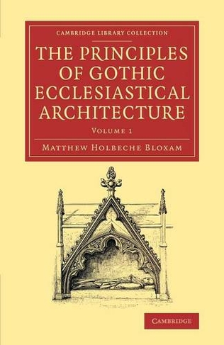 The Principles of Gothic Ecclesiastical Architecture: With an Explanation of Technical Terms, and a Centenary of Ancient Terms (Cambridge Library Collection - Art and Architecture Volume 1)