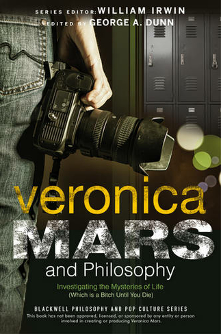 Veronica Mars and Philosophy: Investigating the Mysteries of Life (Which is a Bitch Until You Die) (The Blackwell Philosophy and Pop Culture Series)