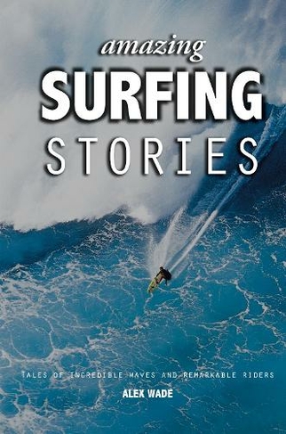 Amazing Surfing Stories: Tales of Incredible Waves & Remarkable Riders (Amazing Stories)