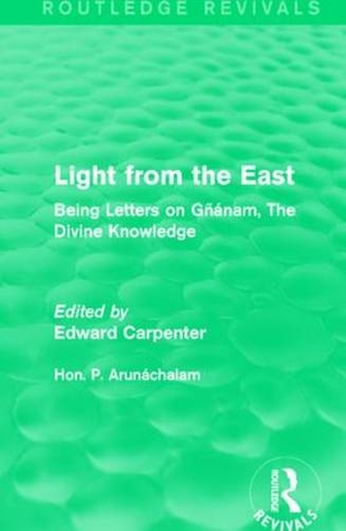 Light from the East: Being Letters on Gnanam, The Divine Knowledge (Routledge Revivals: The Collected Works of Edward Carpenter)