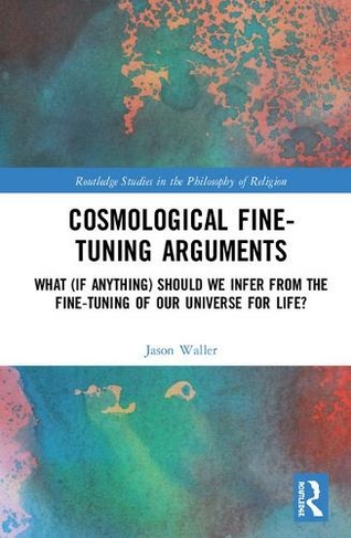 Cosmological Fine-Tuning Arguments: What (if Anything) Should We Infer from the Fine-Tuning of Our Universe for Life? (Routledge Studies in the Philosophy of Religion)