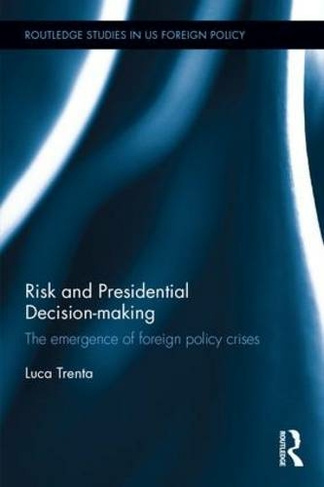 Risk and Presidential Decision-making: The Emergence of Foreign Policy Crises (Routledge Studies in US Foreign Policy)