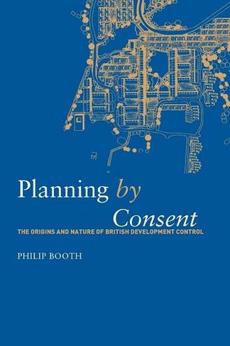Planning by Consent: The Origins and Nature of British Development Control (Planning, History and Environment Series)