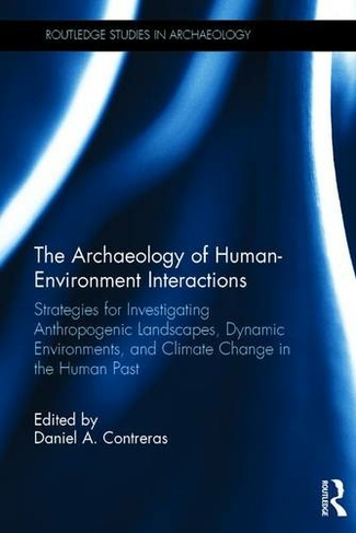 The Archaeology of Human-Environment Interactions: Strategies for Investigating Anthropogenic Landscapes, Dynamic Environments, and Climate Change in the Human Past (Routledge Studies in Archaeology)