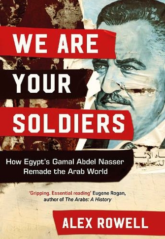 We Are Your Soldiers: How Egypt's Gamal Abdel Nasser Remade the Arab World