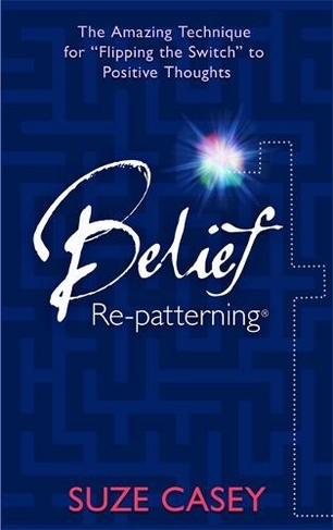 Belief Re-Patterning (TM): The Amazing Technique for "Flipping the Switch" to Positive Thoughts