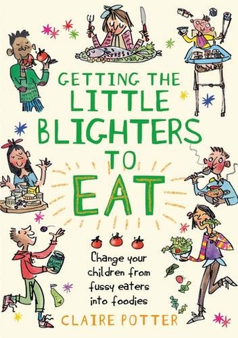 Getting the Little Blighters to Eat: Change your children from fussy eaters into foodies