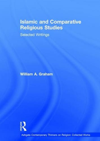 Islamic and Comparative Religious Studies: Selected Writings (Ashgate Contemporary Thinkers on Religion: Collected Works)